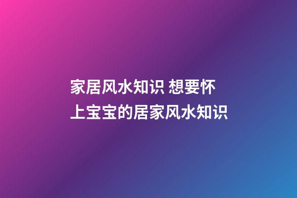 家居风水知识 想要怀上宝宝的居家风水知识